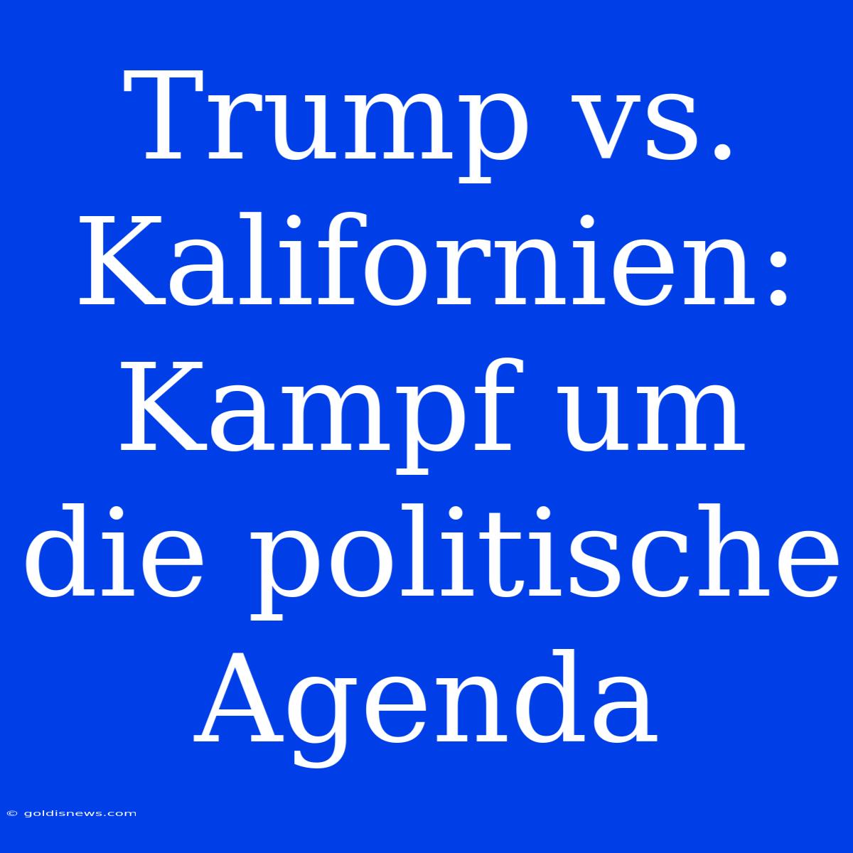 Trump Vs. Kalifornien: Kampf Um Die Politische Agenda