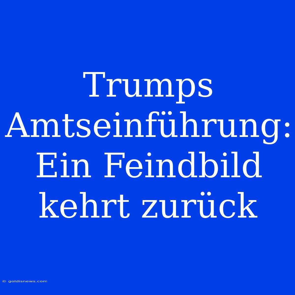 Trumps Amtseinführung: Ein Feindbild Kehrt Zurück