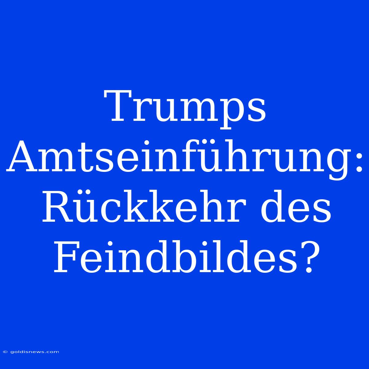 Trumps Amtseinführung: Rückkehr Des Feindbildes?