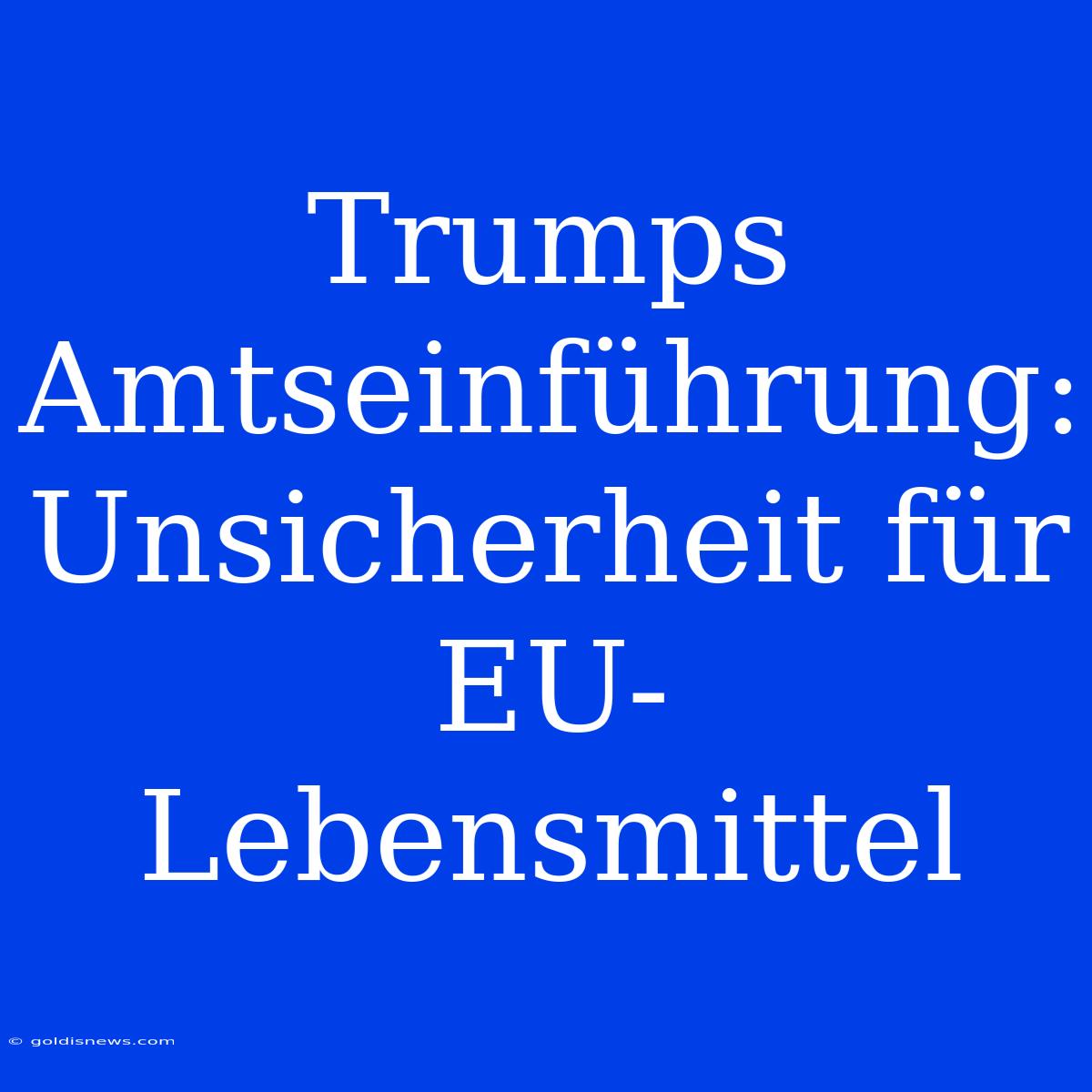 Trumps Amtseinführung:  Unsicherheit Für EU-Lebensmittel