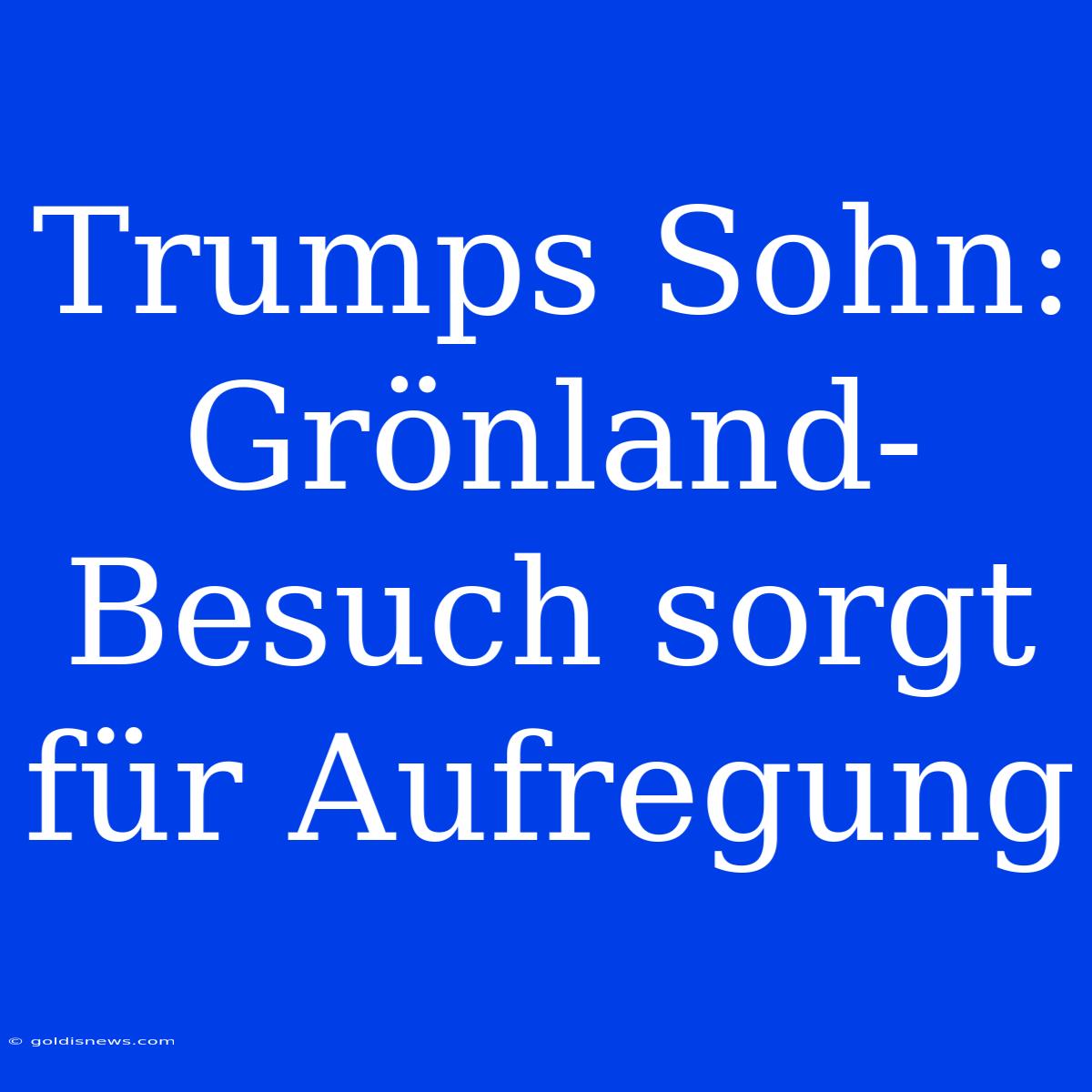 Trumps Sohn: Grönland-Besuch Sorgt Für Aufregung