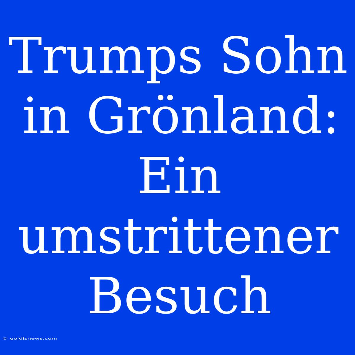 Trumps Sohn In Grönland: Ein Umstrittener Besuch