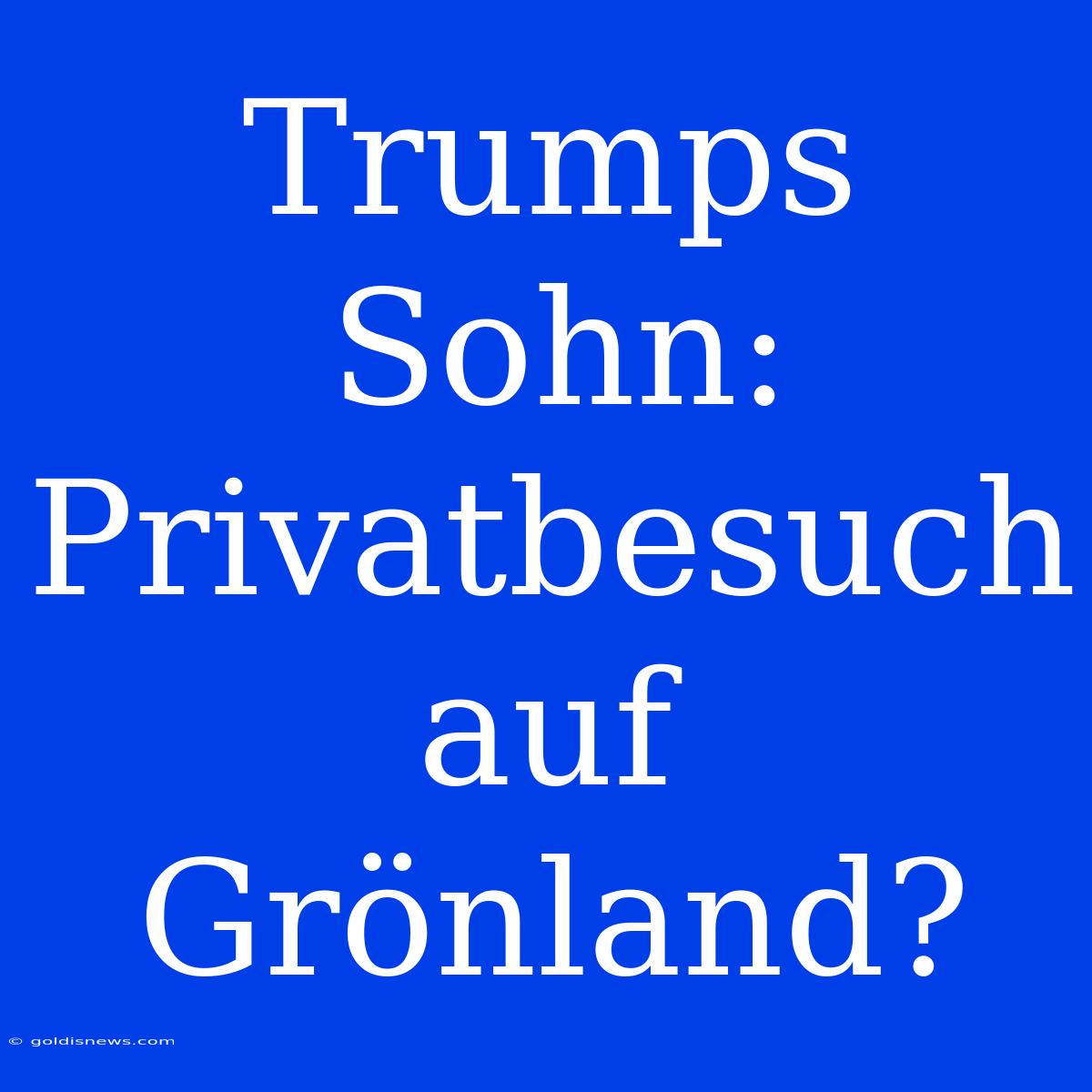 Trumps Sohn: Privatbesuch Auf Grönland?