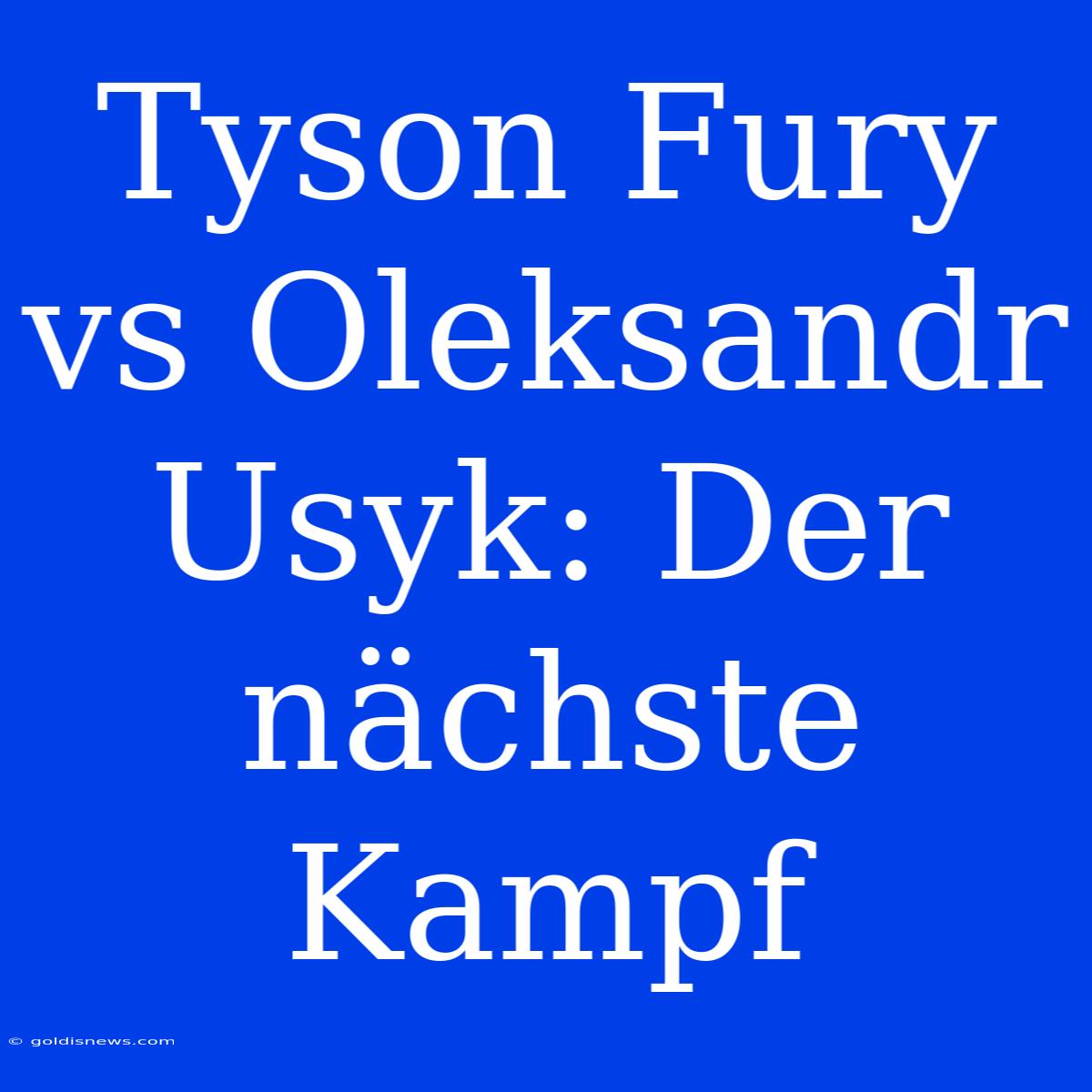 Tyson Fury Vs Oleksandr Usyk: Der Nächste Kampf