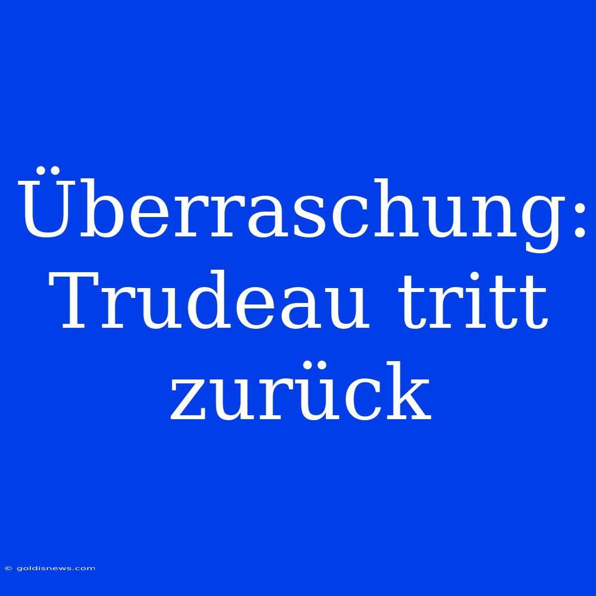 Überraschung: Trudeau Tritt Zurück