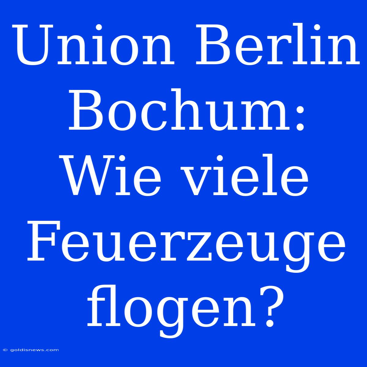 Union Berlin Bochum: Wie Viele Feuerzeuge Flogen?