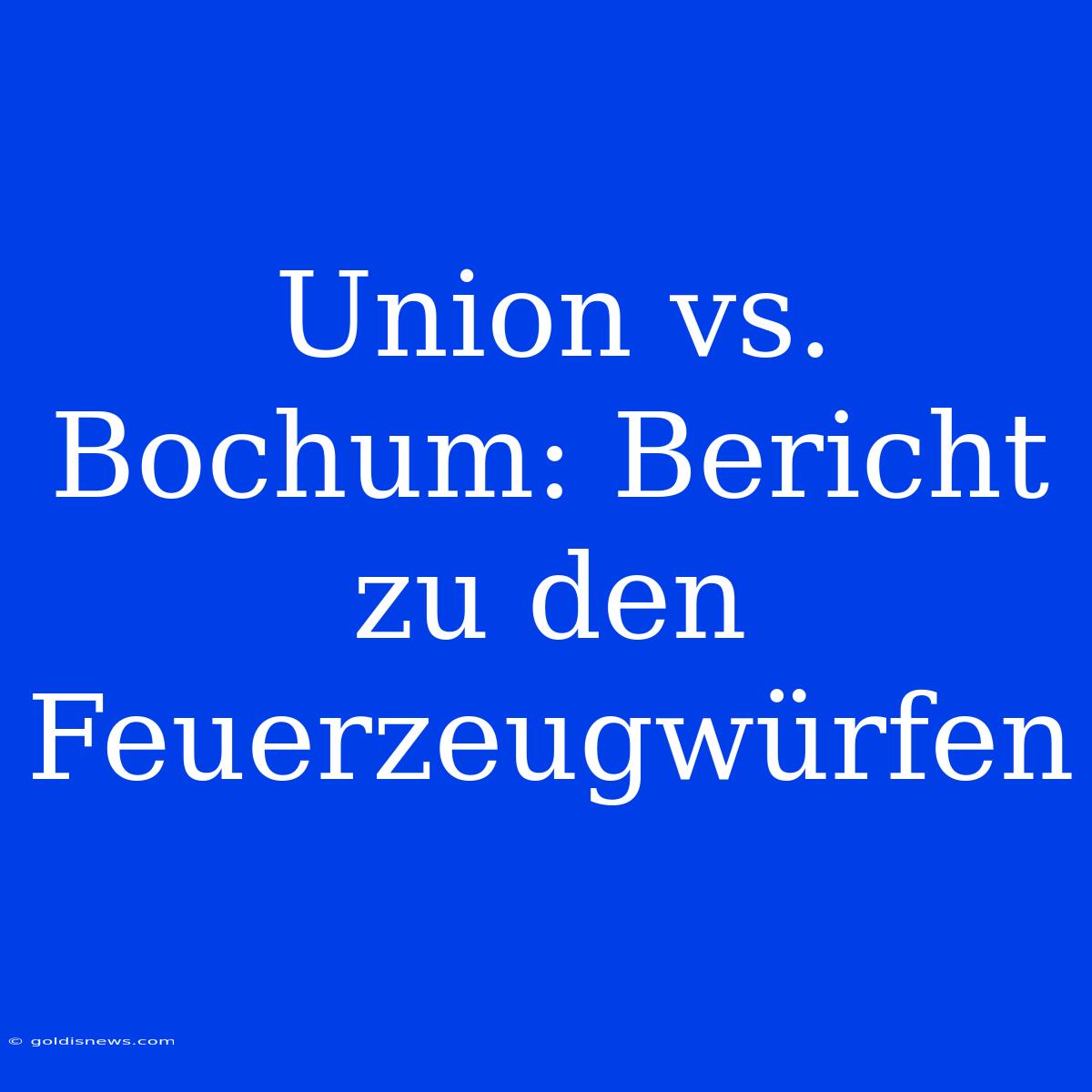 Union Vs. Bochum: Bericht Zu Den Feuerzeugwürfen