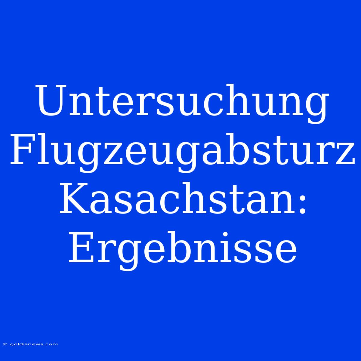 Untersuchung Flugzeugabsturz Kasachstan: Ergebnisse