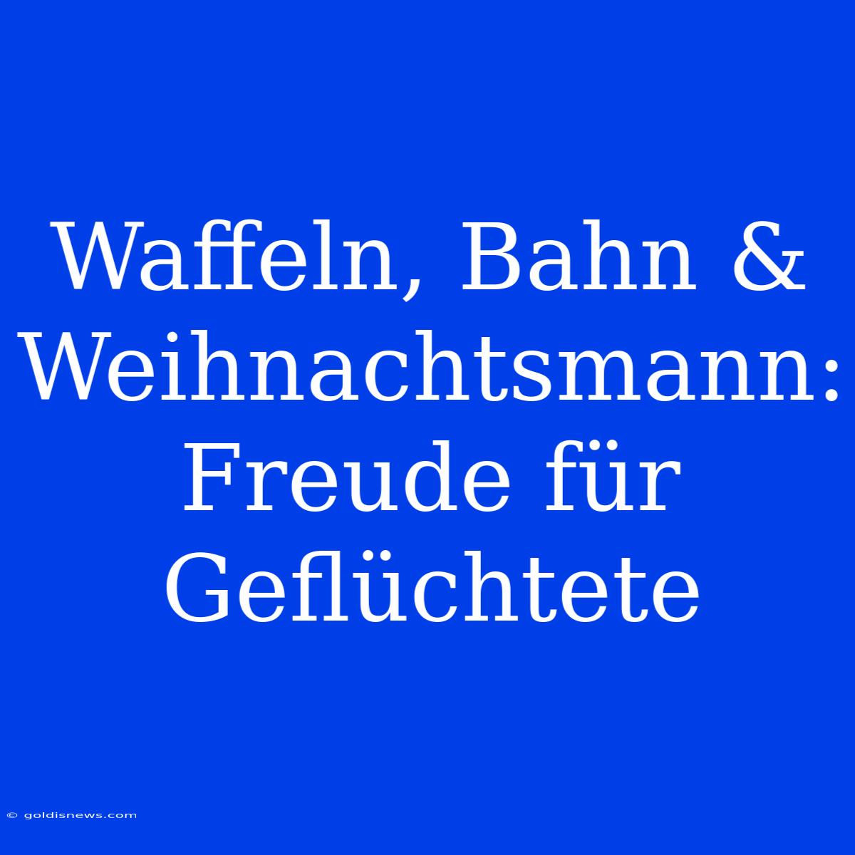 Waffeln, Bahn & Weihnachtsmann: Freude Für Geflüchtete