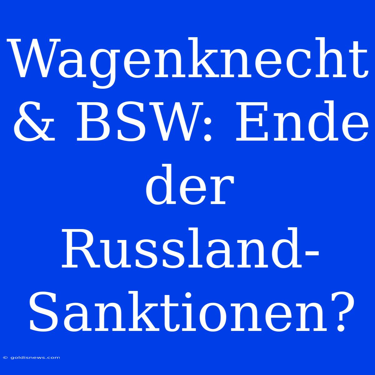 Wagenknecht & BSW: Ende Der Russland-Sanktionen?