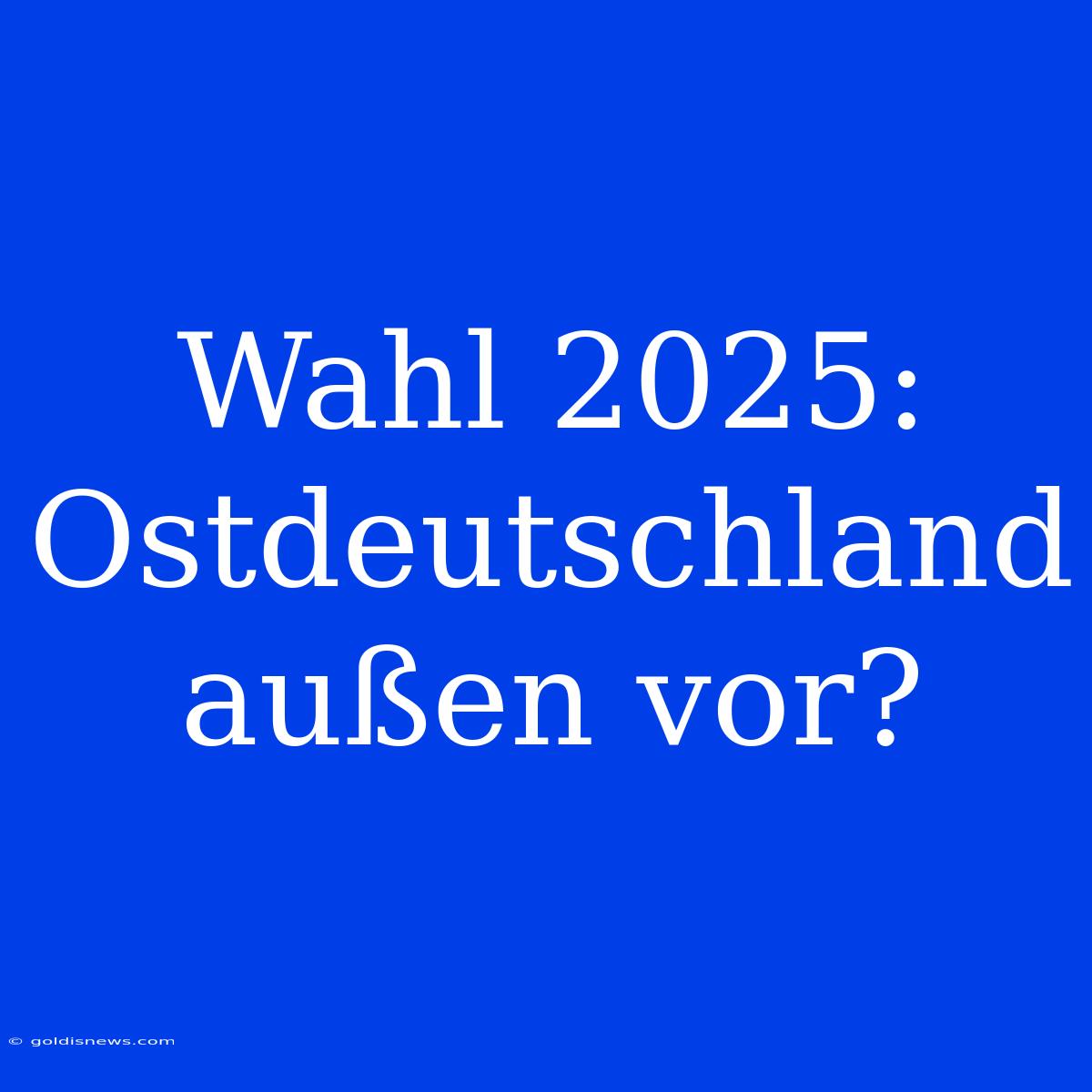 Wahl 2025:  Ostdeutschland Außen Vor?