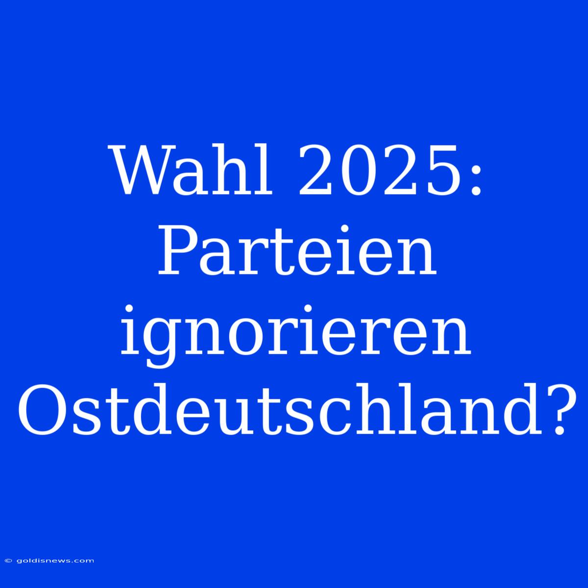 Wahl 2025: Parteien Ignorieren Ostdeutschland?