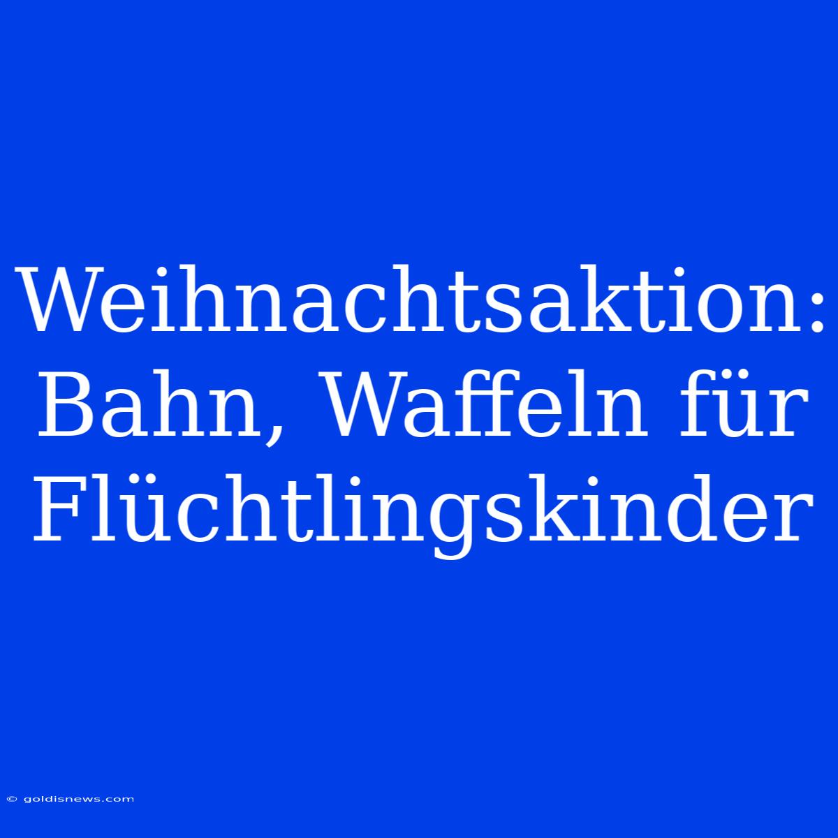 Weihnachtsaktion: Bahn, Waffeln Für Flüchtlingskinder