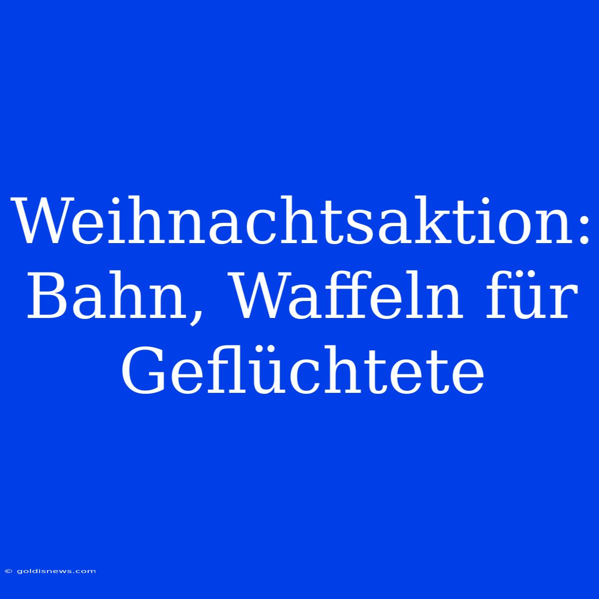 Weihnachtsaktion: Bahn, Waffeln Für Geflüchtete