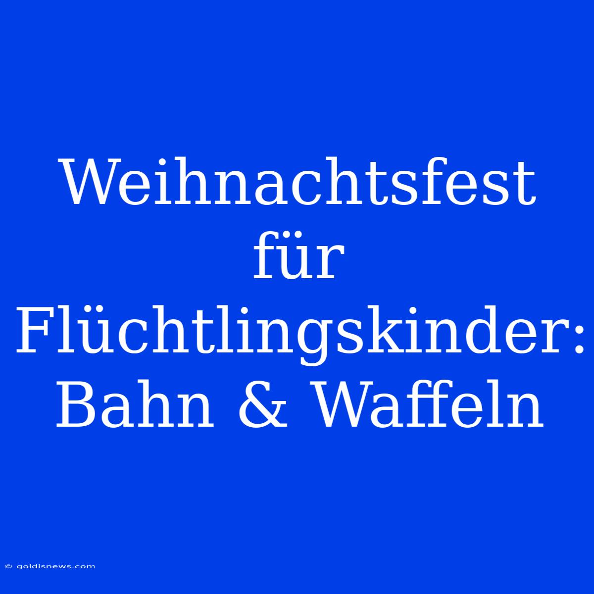 Weihnachtsfest Für Flüchtlingskinder: Bahn & Waffeln