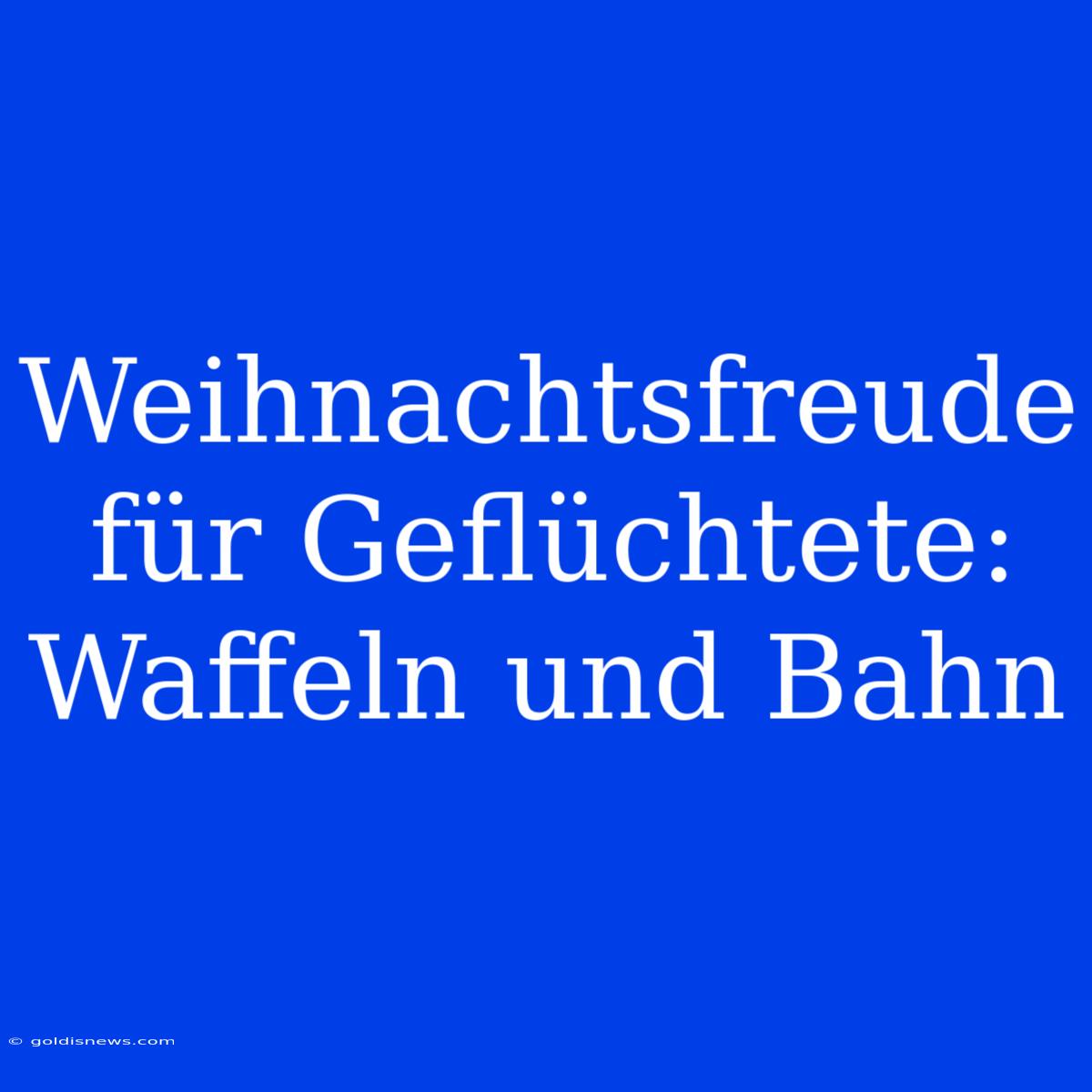 Weihnachtsfreude Für Geflüchtete: Waffeln Und Bahn