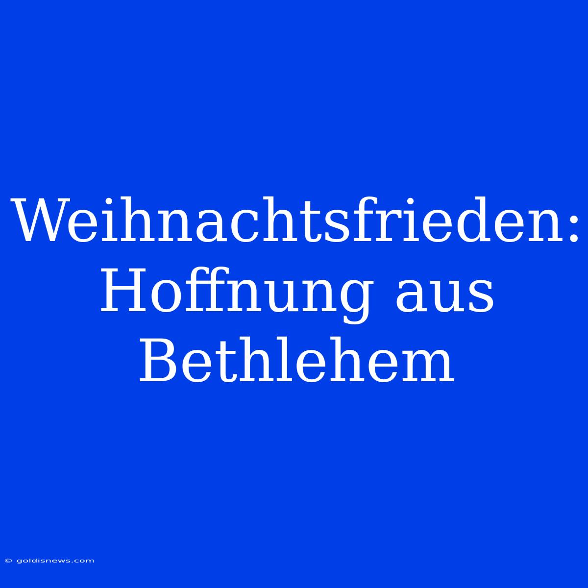 Weihnachtsfrieden: Hoffnung Aus Bethlehem