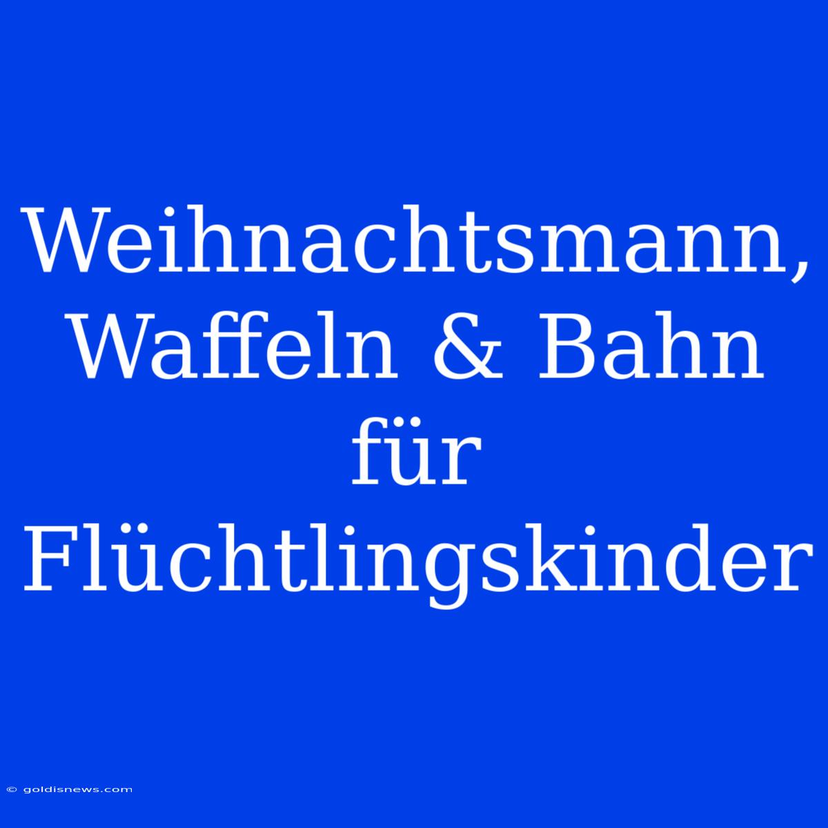 Weihnachtsmann, Waffeln & Bahn Für Flüchtlingskinder