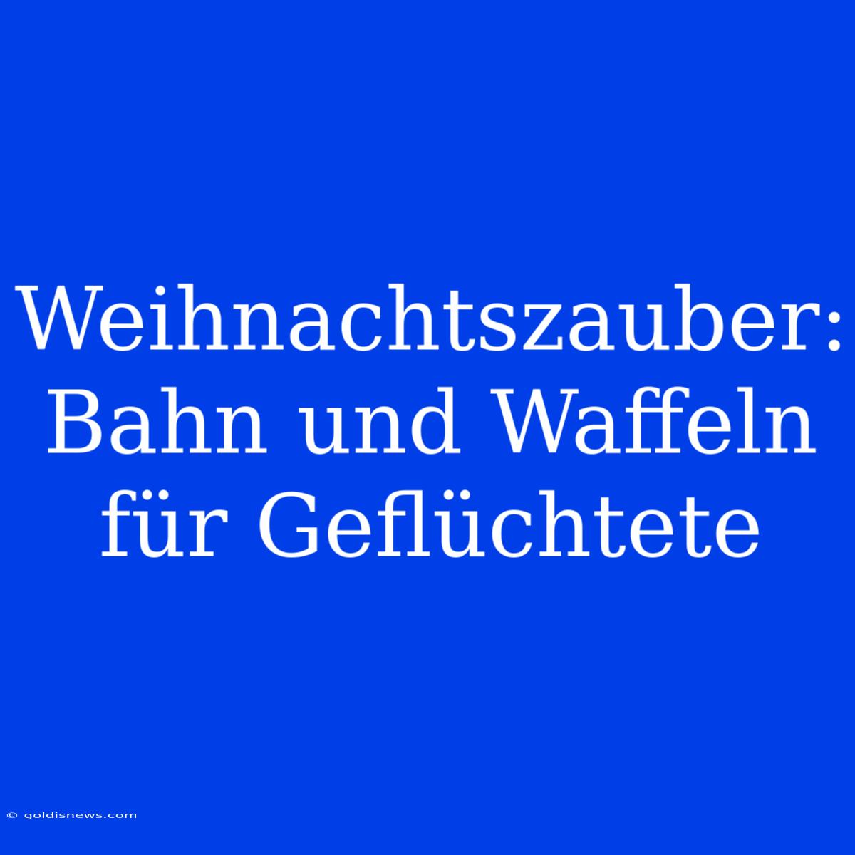 Weihnachtszauber: Bahn Und Waffeln Für Geflüchtete