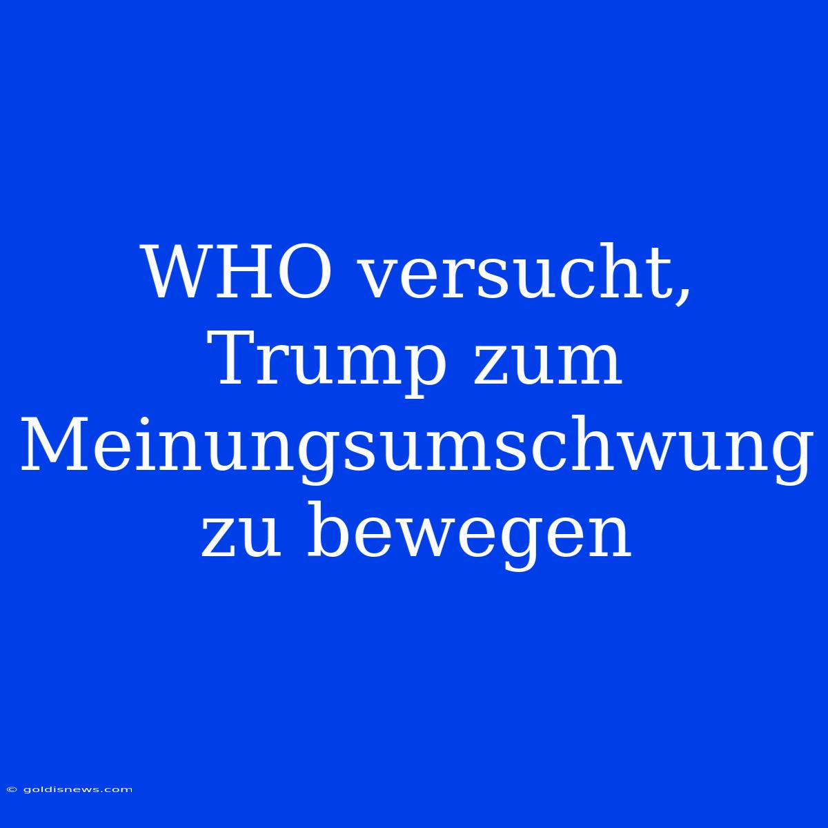 WHO Versucht, Trump Zum Meinungsumschwung Zu Bewegen