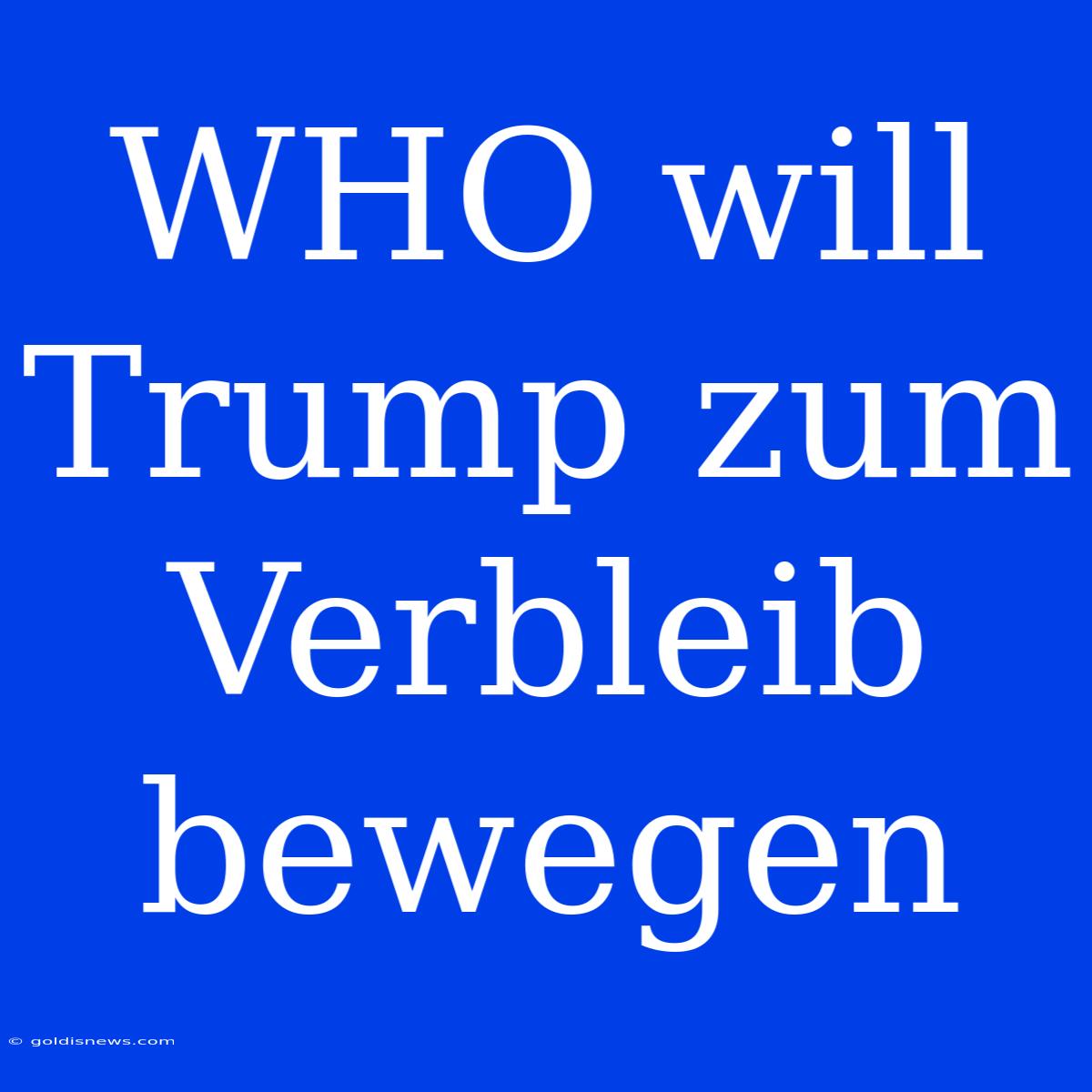 WHO Will Trump Zum Verbleib Bewegen